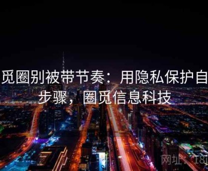 读觅圈别被带节奏：用隐私保护自查步骤，圈觅信息科技