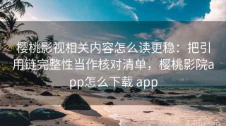 樱桃影视相关内容怎么读更稳：把引用链完整性当作核对清单，樱桃影院app怎么下载 app