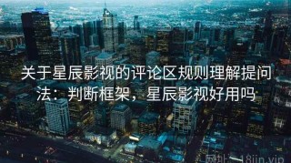 关于星辰影视的评论区规则理解提问法：判断框架，星辰影视好用吗