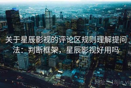 关于星辰影视的评论区规则理解提问法：判断框架，星辰影视好用吗