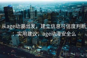 从age动漫出发，建立信息可信度判断：实用建议，age动漫安全么