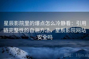 星辰影院里的爆点怎么冷静看：引用链完整性的自测方法，星辰影院网站安全吗