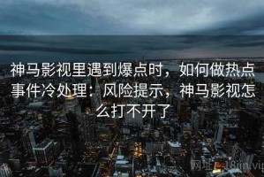 神马影视里遇到爆点时，如何做热点事件冷处理：风险提示，神马影视怎么打不开了