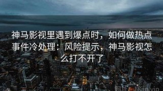 神马影视里遇到爆点时，如何做热点事件冷处理：风险提示，神马影视怎么打不开了