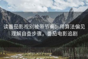 读番茄影视别被带节奏：用算法偏见理解自查步骤，番茄电影追剧