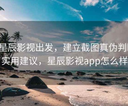 从星辰影视出发，建立截图真伪判断：实用建议，星辰影视app怎么样
