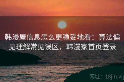 韩漫屋信息怎么更稳妥地看：算法偏见理解常见误区，韩漫家首页登录