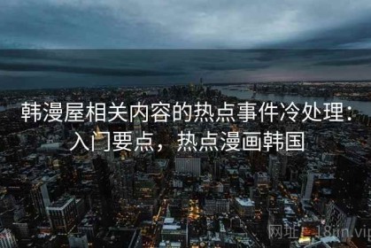 韩漫屋相关内容的热点事件冷处理：入门要点，热点漫画韩国
