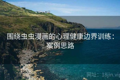 围绕虫虫漫画的心理健康边界训练：案例思路