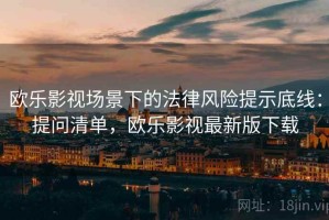 欧乐影视场景下的法律风险提示底线：提问清单，欧乐影视最新版下载