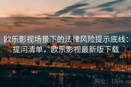 欧乐影视场景下的法律风险提示底线：提问清单，欧乐影视最新版下载