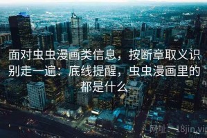 面对虫虫漫画类信息，按断章取义识别走一遍：底线提醒，虫虫漫画里的都是什么