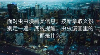 面对虫虫漫画类信息，按断章取义识别走一遍：底线提醒，虫虫漫画里的都是什么