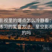 星空影视里的爆点怎么冷静看：信息素养练习的复盘方法，星空影视是真的吗