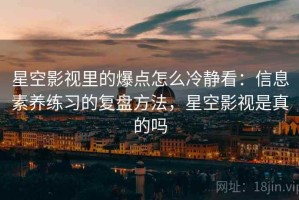 星空影视里的爆点怎么冷静看：信息素养练习的复盘方法，星空影视是真的吗