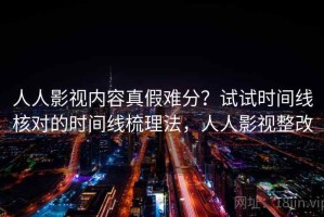 人人影视内容真假难分？试试时间线核对的时间线梳理法，人人影视整改