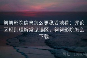 努努影院信息怎么更稳妥地看：评论区规则理解常见误区，努努影院怎么下载