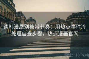 读韩漫屋别被带节奏：用热点事件冷处理自查步骤，热点漫画官网