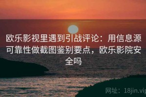 欧乐影视里遇到引战评论：用信息源可靠性做截图鉴别要点，欧乐影院安全吗