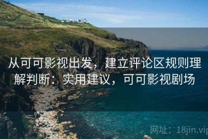从可可影视出发，建立评论区规则理解判断：实用建议，可可影视剧场