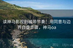 读神马影视别被带节奏：用同意与边界自查步骤，神马oa