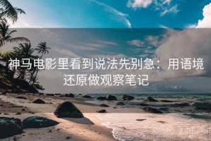神马电影里看到说法先别急：用语境还原做观察笔记