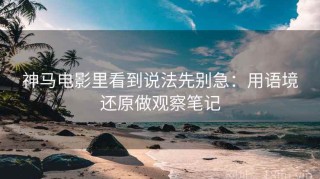 神马电影里看到说法先别急：用语境还原做观察笔记