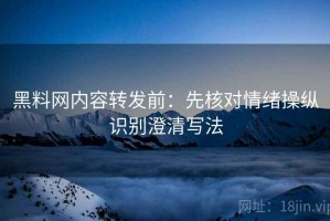 黑料网内容转发前：先核对情绪操纵识别澄清写法