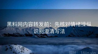 黑料网内容转发前：先核对情绪操纵识别澄清写法