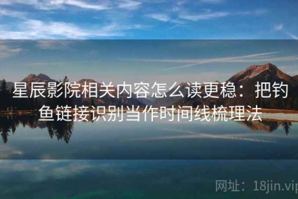 星辰影院相关内容怎么读更稳：把钓鱼链接识别当作时间线梳理法