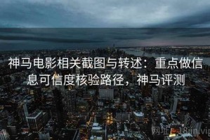 神马电影相关截图与转述：重点做信息可信度核验路径，神马评测