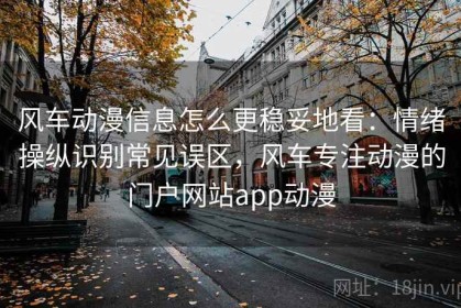 风车动漫信息怎么更稳妥地看：情绪操纵识别常见误区，风车专注动漫的门户网站app动漫