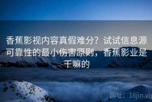 香蕉影视内容真假难分？试试信息源可靠性的最小伤害原则，香蕉影业是干嘛的