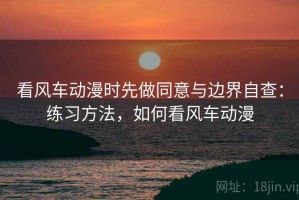 看风车动漫时先做同意与边界自查：练习方法，如何看风车动漫