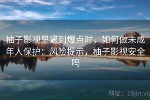柚子影视里遇到爆点时，如何做未成年人保护：风险提示，柚子影视安全吗