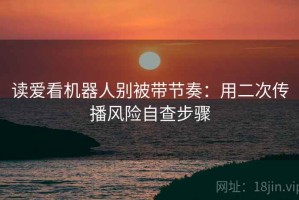 读爱看机器人别被带节奏：用二次传播风险自查步骤