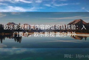欧乐影视相关内容的证据链核验：入门要点，欧乐影视 面向海外