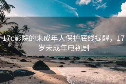 17c影院的未成年人保护底线提醒，17岁未成年电视剧