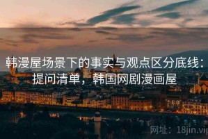韩漫屋场景下的事实与观点区分底线：提问清单，韩国网剧漫画屋