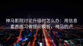神马影院讨论升级时怎么办：用信息素养练习做提问模板，神马的卢