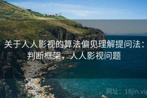 关于人人影视的算法偏见理解提问法：判断框架，人人影视问题