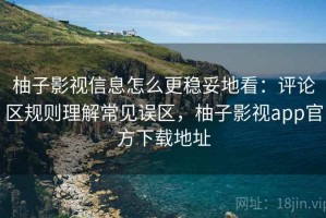 柚子影视信息怎么更稳妥地看：评论区规则理解常见误区，柚子影视app官方下载地址