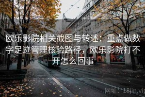 欧乐影院相关截图与转述：重点做数字足迹管理核验路径，欧乐影院打不开怎么回事