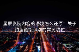 星辰影院内容的语境怎么还原：关于钓鱼链接识别的常见坑位
