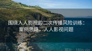 围绕人人影视的二次传播风险训练：案例思路，人人影视问题