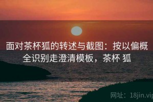 面对茶杯狐的转述与截图：按以偏概全识别走澄清模板，茶杯 狐