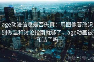 age动漫信息是否失真：用图像篡改识别做温和讨论指南就够了，age动画被和谐了吗