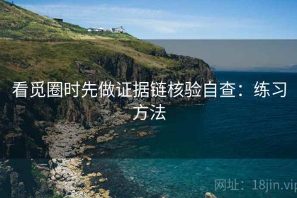 看觅圈时先做证据链核验自查：练习方法