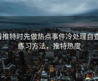看推特时先做热点事件冷处理自查：练习方法，推特热度