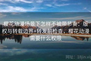 樱花动漫场景下怎样不被带节奏：版权与转载边界+转发前检查，樱花动漫需要什么权限